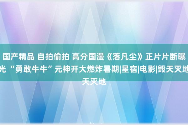 国产精品 自拍偷拍 高分国漫《落凡尘》正片片断曝光 “勇敢牛牛”元神开大燃炸暑期|星宿|电影|毁天灭地