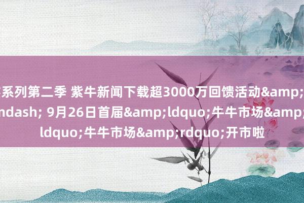 鑫系列第二季 紫牛新闻下载超3000万回馈活动&mdash;&mdash; 9月26日首届&ldquo;牛牛市场&rdquo;开市啦