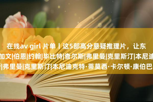 在线av girl 片单丨这5部高分悬疑推理片，让东谈主遥远猜不到结局！|加文|伯恩|约翰|毕比特|查尔斯|弗里曼|克里斯汀|本尼迪克特·蒂莫西·卡尔顿·康伯巴奇