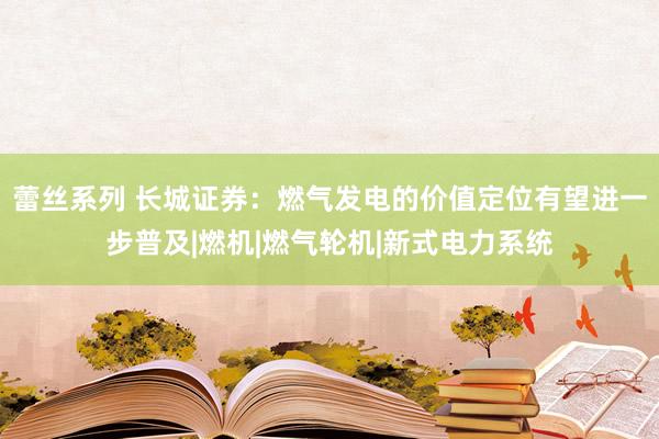 蕾丝系列 长城证券：燃气发电的价值定位有望进一步普及|燃机|燃气轮机|新式电力系统