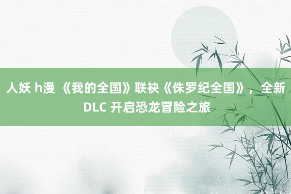 人妖 h漫 《我的全国》联袂《侏罗纪全国》，全新 DLC 开启恐龙冒险之旅