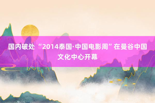 国内破处 “2014泰国·中国电影周”在曼谷中国文化中心开幕