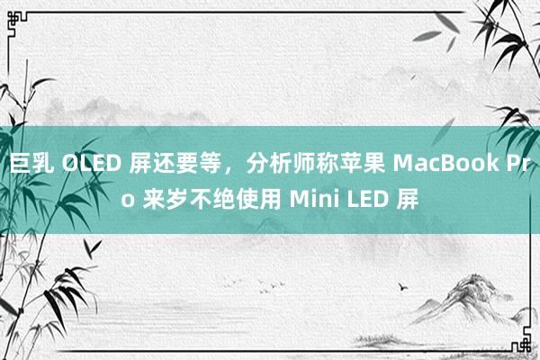 巨乳 OLED 屏还要等，分析师称苹果 MacBook Pro 来岁不绝使用 Mini LED 屏