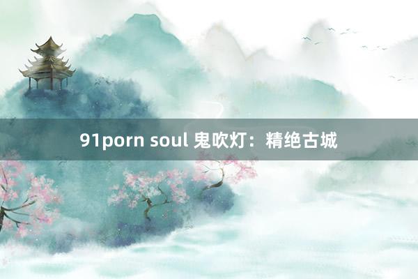 91porn soul 鬼吹灯：精绝古城