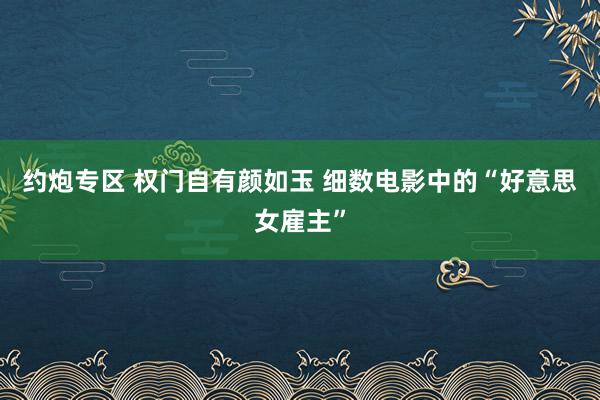 约炮专区 权门自有颜如玉 细数电影中的“好意思女雇主”