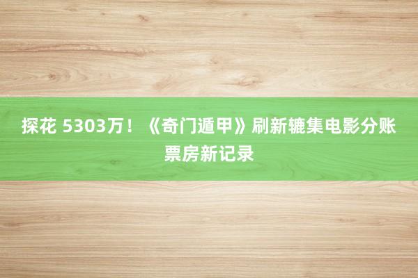 探花 5303万！《奇门遁甲》刷新辘集电影分账票房新记录