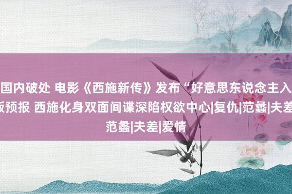 国内破处 电影《西施新传》发布“好意思东说念主入局”版预报 西施化身双面间谍深陷权欲中心|复仇|范蠡|夫差|爱情