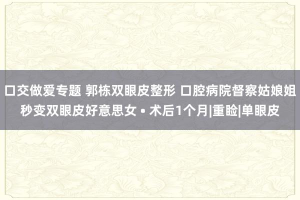 口交做爱专题 郭栋双眼皮整形 口腔病院督察姑娘姐秒变双眼皮好意思女 • 术后1个月|重睑|单眼皮