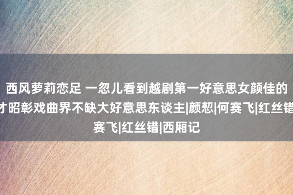 西风萝莉恋足 一忽儿看到越剧第一好意思女颜佳的剧照，才昭彰戏曲界不缺大好意思东谈主|颜恝|何赛飞|红丝错|西厢记