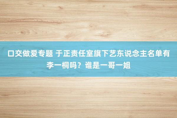 口交做爱专题 于正责任室旗下艺东说念主名单有李一桐吗？谁是一哥一姐