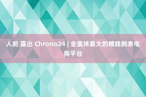 人前 露出 Chrono24 | 全寰球最大的糟践腕表电商平台