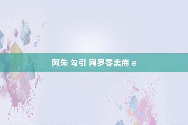 阿朱 勾引 网罗零卖商 e