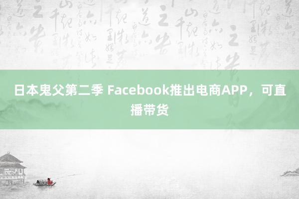 日本鬼父第二季 Facebook推出电商APP，可直播带货