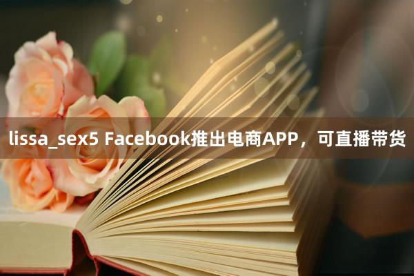 lissa_sex5 Facebook推出电商APP，可直播带货