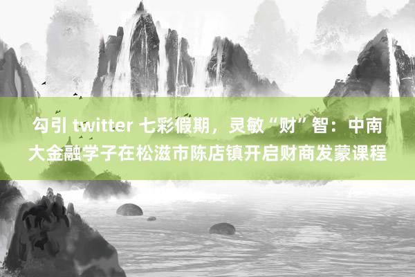 勾引 twitter 七彩假期，灵敏“财”智：中南大金融学子在松滋市陈店镇开启财商发蒙课程