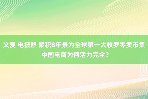 文爱 电报群 聚积8年景为全球第一大收罗零卖市集 中国电商为何活力完全？