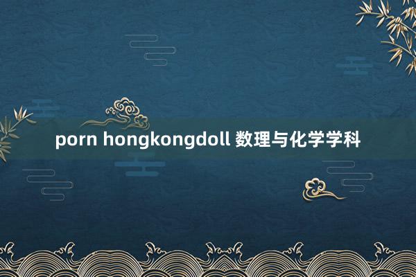 porn hongkongdoll 数理与化学学科