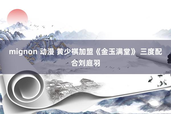 mignon 动漫 黄少祺加盟《金玉满堂》 三度配合刘庭羽