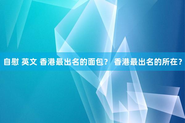 自慰 英文 香港最出名的面包？ 香港最出名的所在？