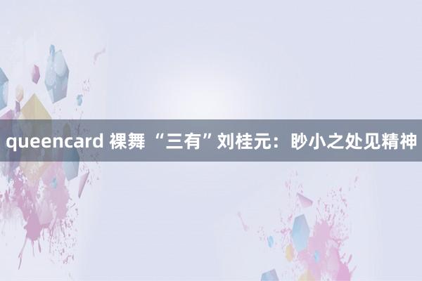 queencard 裸舞 “三有”刘桂元：眇小之处见精神