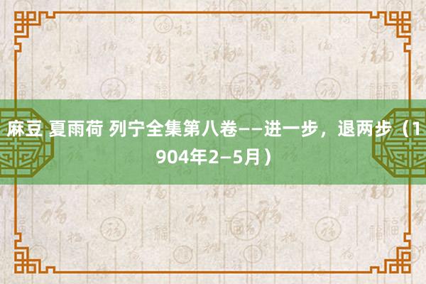 麻豆 夏雨荷 列宁全集第八卷——进一步，退两步（1904年2—5月）